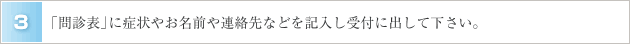 ３．「問診表」に症状やお名前や連絡先などを記入し受付に出して下さい。