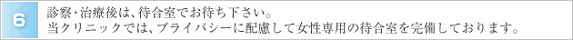 ６．診察・治療後は、待合室でお待ち下さい。当クリニックでは、プライバシーに配慮して女性専用の待合室を完備しております。