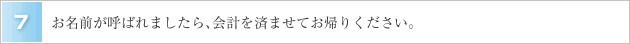 ７．お名前が呼ばれましたら､会計を済ませてお帰りください。