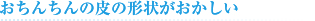 おちんちんの皮の形状がおかしい